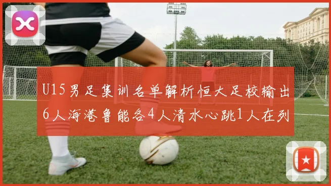 U15男足集训名单解析恒大足校输出6人海港鲁能各4人清水心跳1人在列