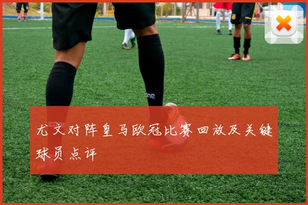 尤文对阵皇马欧冠比赛回放及关键球员点评