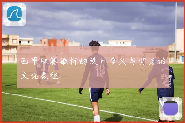 西甲联赛徽标的设计含义与背后的文化象征