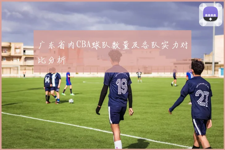 广东省内CBA球队数量及各队实力对比分析