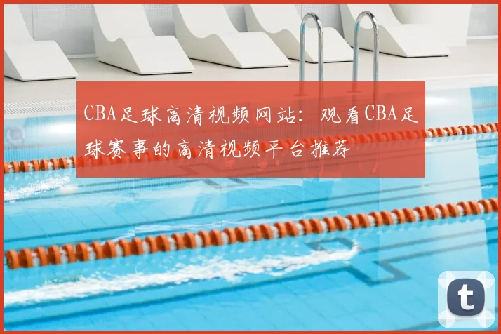 CBA足球高清视频网站：观看CBA足球赛事的高清视频平台推荐