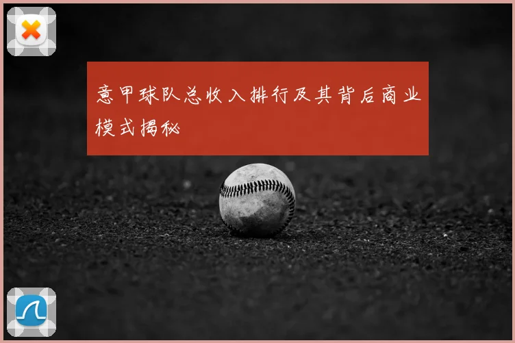 意甲球队总收入排行及其背后商业模式揭秘