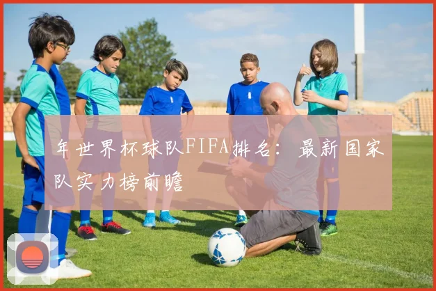 年世界杯球队FIFA排名：最新国家队实力榜前瞻