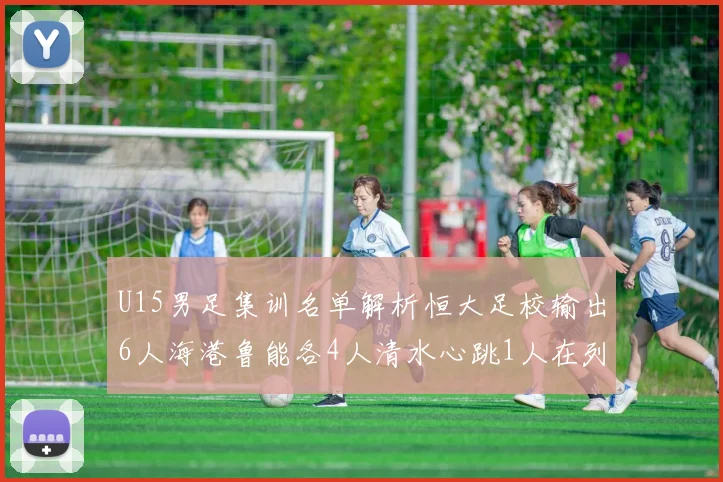 U15男足集训名单解析恒大足校输出6人海港鲁能各4人清水心跳1人在列