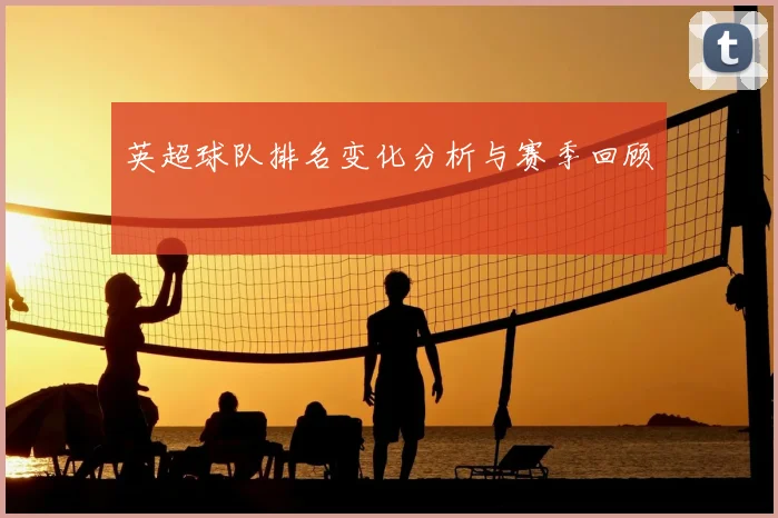 英超球队排名变化分析与赛季回顾