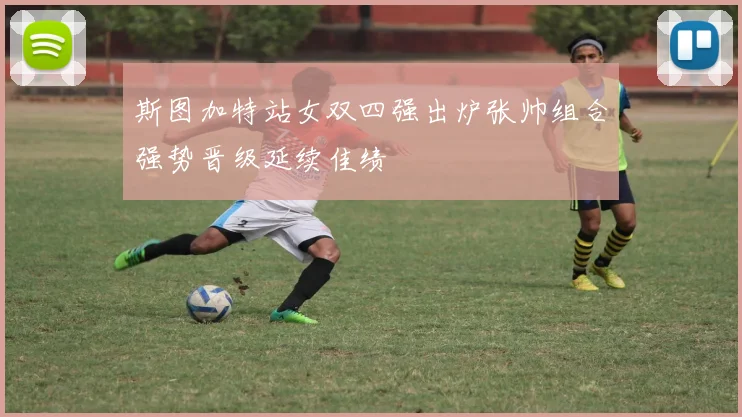 斯图加特站女双四强出炉张帅组合强势晋级延续佳绩