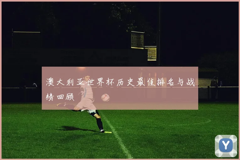 澳大利亚世界杯历史最佳排名与战绩回顾