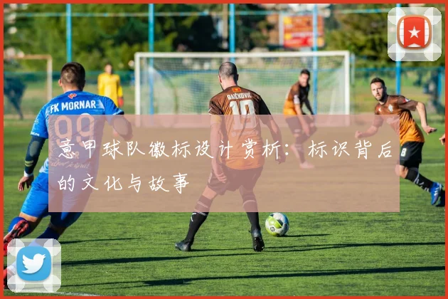 意甲球队徽标设计赏析：标识背后的文化与故事