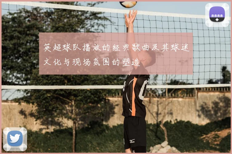英超球队播放的经典歌曲及其球迷文化与现场氛围的塑造